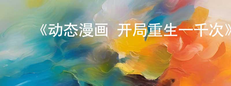 ﻿陈永好发布﻿《动态漫画·开局重生一千次》详情介绍_动态漫画·开局重生一千次已完结在线观看_动态漫画·开局重生一千次迅雷下载_国漫